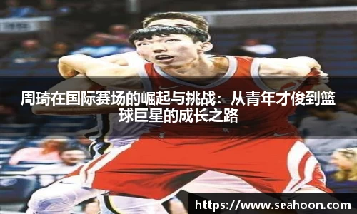 周琦在国际赛场的崛起与挑战：从青年才俊到篮球巨星的成长之路