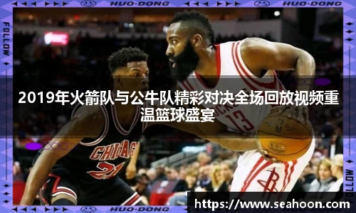 2019年火箭队与公牛队精彩对决全场回放视频重温篮球盛宴
