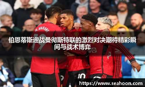 伯恩蒂斯迎战曼彻斯特联的激烈对决期待精彩瞬间与战术博弈