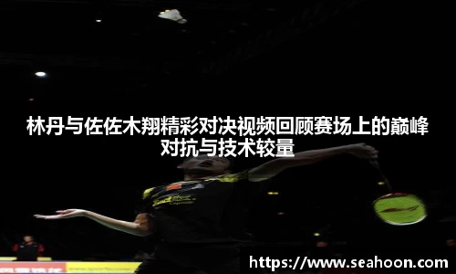 林丹与佐佐木翔精彩对决视频回顾赛场上的巅峰对抗与技术较量