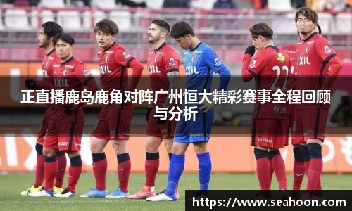 正直播鹿岛鹿角对阵广州恒大精彩赛事全程回顾与分析