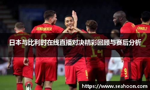 日本与比利时在线直播对决精彩回顾与赛后分析