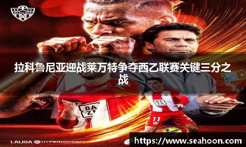 拉科鲁尼亚迎战莱万特争夺西乙联赛关键三分之战