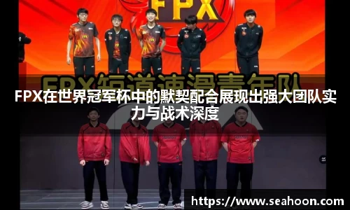 FPX在世界冠军杯中的默契配合展现出强大团队实力与战术深度