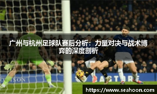 广州与杭州足球队赛后分析：力量对决与战术博弈的深度剖析